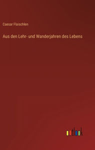 Title: Aus den Lehr- und Wanderjahren des Lebens, Author: Caesar Flaischlen