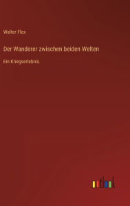Title: Der Wanderer zwischen beiden Welten: Ein Kriegserlebnis, Author: Walter Flex
