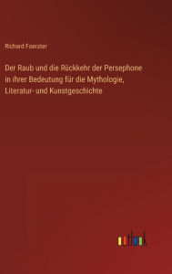 Title: Der Raub und die Rï¿½ckkehr der Persephone in ihrer Bedeutung fï¿½r die Mythologie, Literatur- und Kunstgeschichte, Author: Richard Foerster