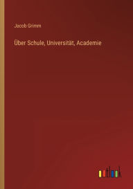 Title: Über Schule, Universität, Academie, Author: Jacob Grimm