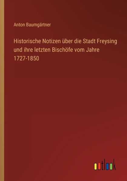 Historische Notizen über die Stadt Freysing und ihre letzten Bischöfe vom Jahre 1727-1850