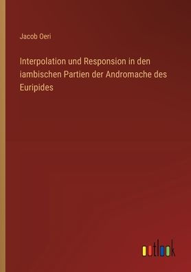 Interpolation und Responsion den iambischen Partien der Andromache des Euripides