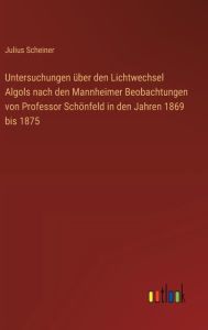 Title: Untersuchungen ï¿½ber den Lichtwechsel Algols nach den Mannheimer Beobachtungen von Professor Schï¿½nfeld in den Jahren 1869 bis 1875, Author: Julius Scheiner