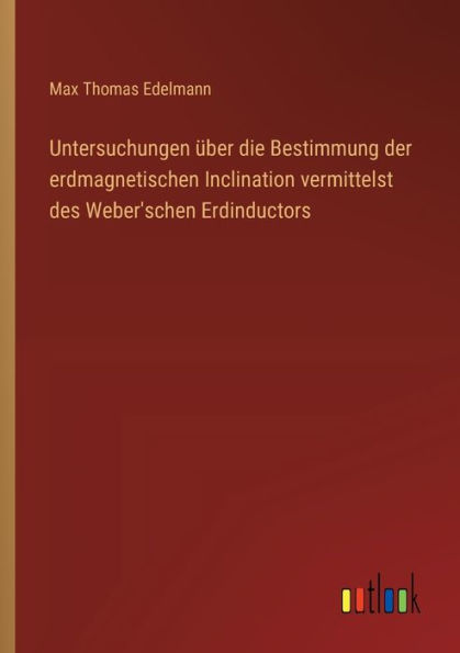 Untersuchungen ï¿½ber die Bestimmung der erdmagnetischen Inclination vermittelst des Weber'schen Erdinductors
