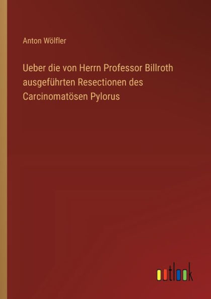 Ueber die von Herrn Professor Billroth ausgefï¿½hrten Resectionen des Carcinomatï¿½sen Pylorus