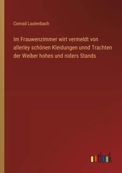 Im Frauwenzimmer wirt vermeldt von allerley schï¿½nen Kleidungen unnd Trachten der Weiber hohes und niders Stands