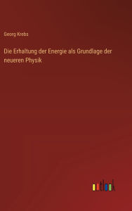 Title: Die Erhaltung der Energie als Grundlage der neueren Physik, Author: Georg Krebs