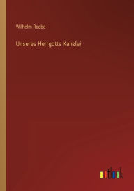 Title: Unseres Herrgotts Kanzlei, Author: Wilhelm Raabe