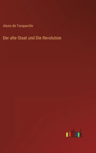 Title: Der alte Staat und Die Revolution, Author: Alexis de Tocqueville