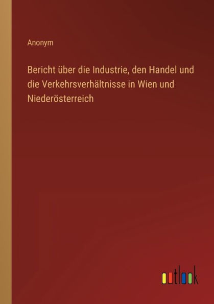 Bericht über die Industrie, den Handel und Verkehrsverhältnisse Wien Niederösterreich