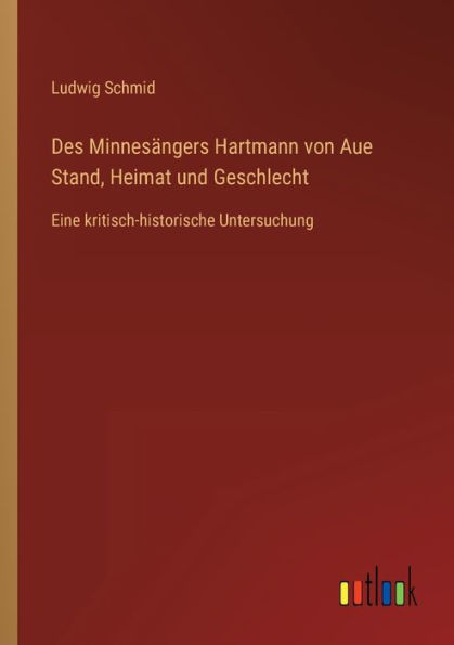 Des Minnesängers Hartmann von Aue Stand, Heimat und Geschlecht: Eine kritisch-historische Untersuchung