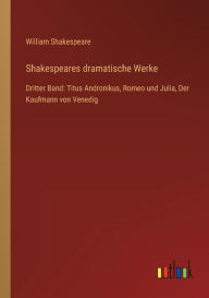 Title: Shakespeares dramatische Werke: Dritter Band: Titus Andronikus, Romeo und Julia, Der Kaufmann von Venedig, Author: William Shakespeare