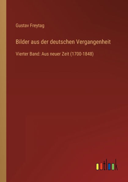 Bilder Aus der deutschen Vergangenheit: Vierter Band: neuer Zeit (1700-1848)