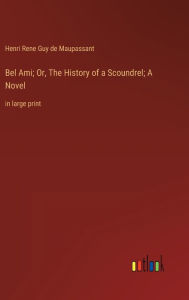 Title: Bel Ami; Or, The History of a Scoundrel; A Novel: in large print, Author: Guy de Maupassant