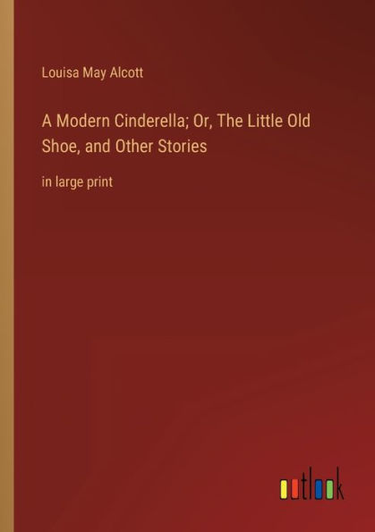 A Modern Cinderella; Or, The Little Old Shoe, and Other Stories: large print