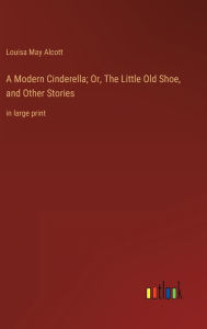 Title: A Modern Cinderella; Or, The Little Old Shoe, and Other Stories: in large print, Author: Louisa May Alcott
