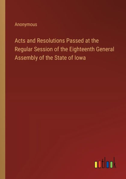 Acts and Resolutions Passed at the Regular Session of Eighteenth General Assembly State Iowa