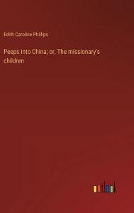 Title: Peeps into China; or, The missionary's children, Author: Edith Caroline Phillips