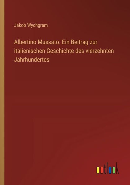 Albertino Mussato: Ein Beitrag zur italienischen Geschichte des vierzehnten Jahrhundertes