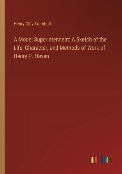 A Model Superintendent: A Sketch of the Life, Character, and Methods of Work of Henry P. Haven