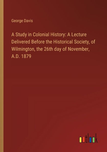 A Study Colonial History: Lecture Delivered Before the Historical Society, of Wilmington, 26th day November, A.D. 1879