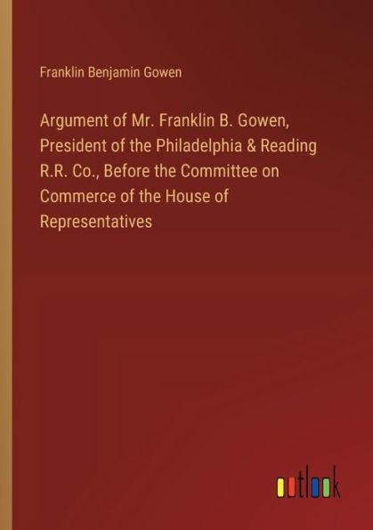 Argument of Mr. Franklin B. Gowen, President of the Philadelphia & Reading R.R. Co., Before the Committee on Commerce of the House of Representatives