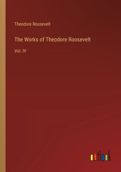 The Works of Theodore Roosevelt: Vol. IV