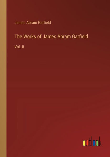 The Works of James Abram Garfield: Vol. II