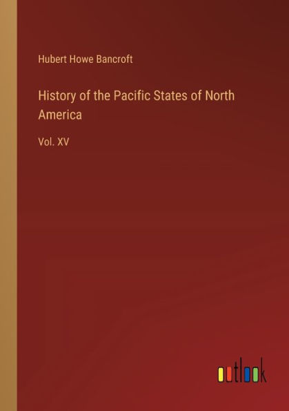 History of the Pacific States North America: Vol. XV