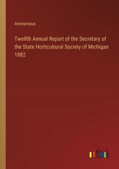 Twelfth Annual Report of the Secretary State Horticultural Society Michigan 1882