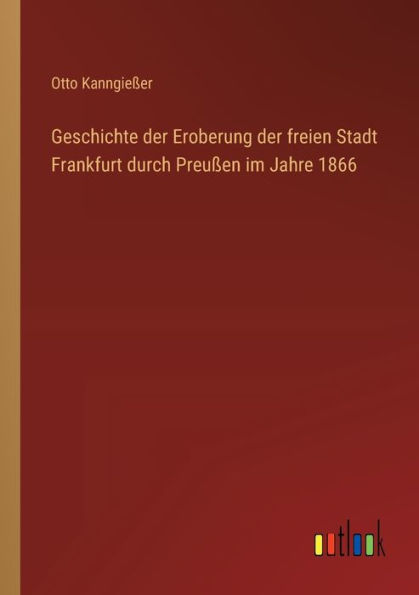 Geschichte der Eroberung freien Stadt Frankfurt durch Preuï¿½en im Jahre 1866