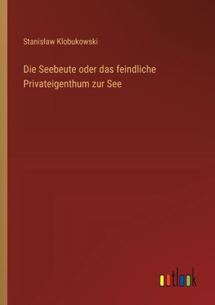 Die Seebeute oder das feindliche Privateigenthum zur See