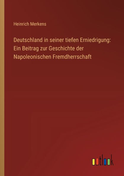 Deutschland seiner tiefen Erniedrigung: Ein Beitrag zur Geschichte der Napoleonischen Fremdherrschaft