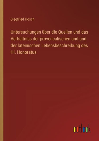 Untersuchungen ï¿½ber die Quellen und das Verhï¿½ltniss der provencalischen lateinischen Lebensbeschreibung des Hl. Honoratus