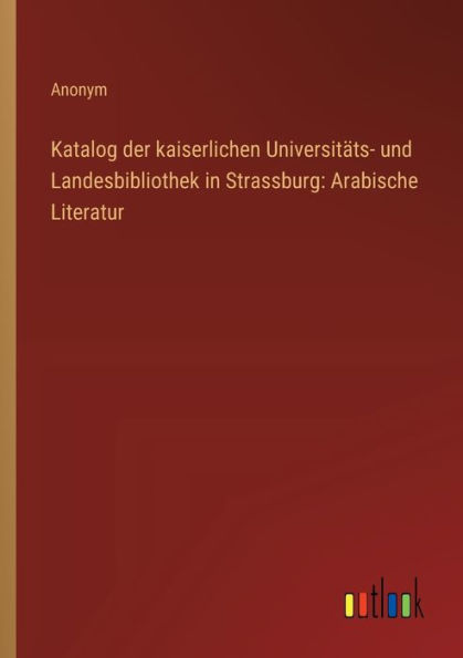 Katalog der kaiserlichen Universitï¿½ts- und Landesbibliothek Strassburg: Arabische Literatur