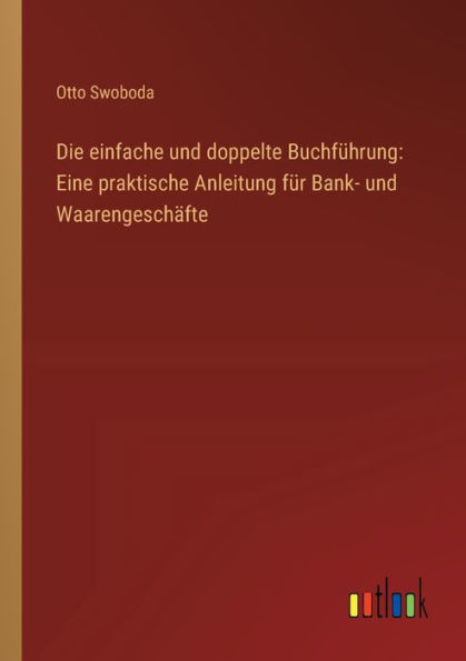 Die einfache und doppelte Buchfï¿½hrung: Eine praktische Anleitung fï¿½r Bank- Waarengeschï¿½fte