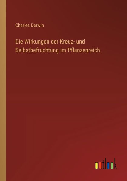 Die Wirkungen der Kreuz- und Selbstbefruchtung im Pflanzenreich