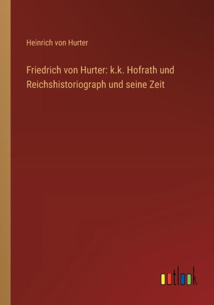 Friedrich von Hurter: k.k. Hofrath und Reichshistoriograph seine Zeit