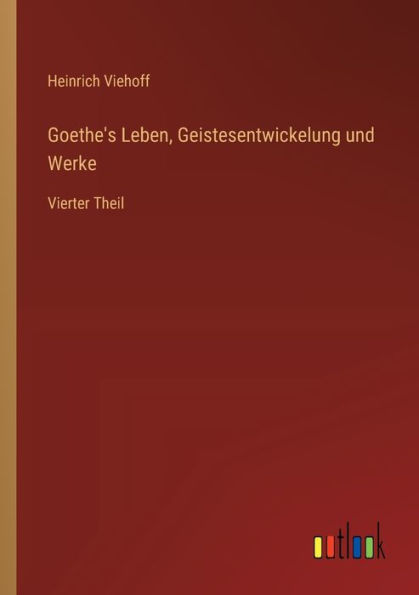 Goethe's Leben, Geistesentwickelung und Werke: Vierter Theil