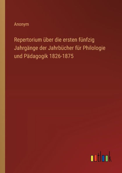 Repertorium ï¿½ber die ersten fï¿½nfzig Jahrgï¿½nge der Jahrbï¿½cher fï¿½r Philologie und Pï¿½dagogik 1826-1875