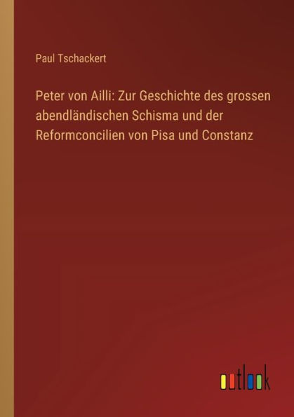 Peter von Ailli: Zur Geschichte des grossen abendlï¿½ndischen Schisma und der Reformconcilien Pisa Constanz