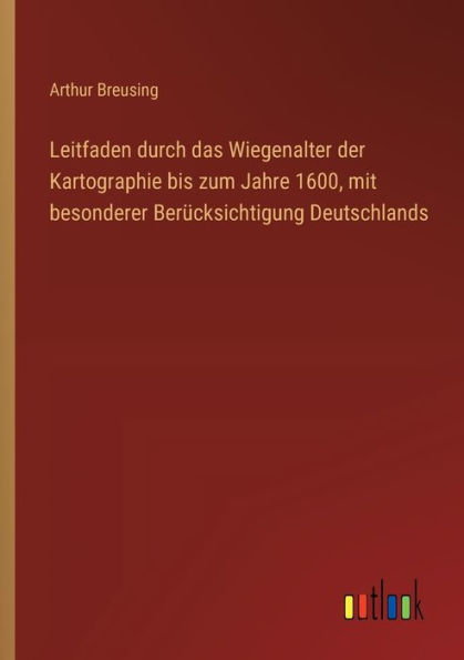 Leitfaden durch das Wiegenalter der Kartographie bis zum Jahre 1600, mit besonderer Berï¿½cksichtigung Deutschlands