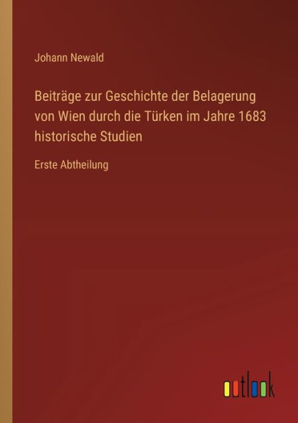 Beitrï¿½ge zur Geschichte der Belagerung von Wien durch die Tï¿½rken im Jahre 1683 historische Studien: Erste Abtheilung