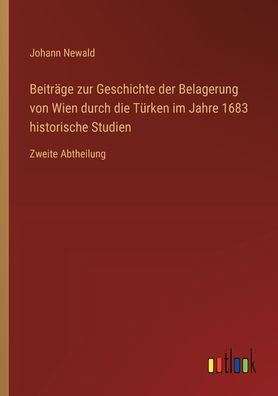Beitrï¿½ge zur Geschichte der Belagerung von Wien durch die Tï¿½rken im Jahre 1683 historische Studien: Zweite Abtheilung