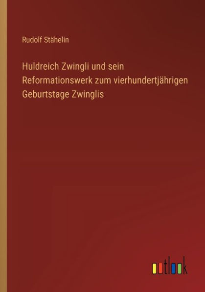 Huldreich Zwingli und sein Reformationswerk zum vierhundertjï¿½hrigen Geburtstage Zwinglis