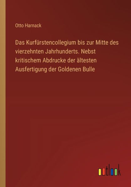 Das Kurfï¿½rstencollegium bis zur Mitte des vierzehnten Jahrhunderts. Nebst kritischem Abdrucke der ï¿½ltesten Ausfertigung Goldenen Bulle