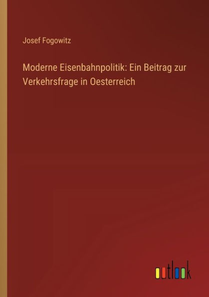 Moderne Eisenbahnpolitik: Ein Beitrag zur Verkehrsfrage Oesterreich