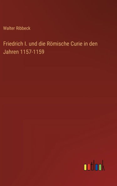 Friedrich I. und die Rï¿½mische Curie in den Jahren 1157-1159
