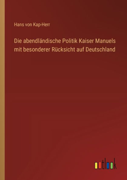 Die abendlï¿½ndische Politik Kaiser Manuels mit besonderer Rï¿½cksicht auf Deutschland