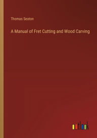 Title: A Manual of Fret Cutting and Wood Carving, Author: Thomas Seaton